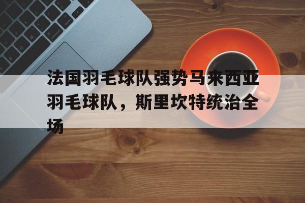 开云体育app-法国羽毛球队强势马来西亚羽毛球队，斯里坎特统治全场的简单介绍